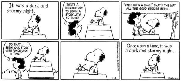 A funny cartoon by the peanuts:
Snoopy starts a story: "It was a dark and stormy night.",
Lucy interrupts: "That's a terrible way to start a story! 'Once upon a time...'
that's the way all good stories begin.",
Snoopy starts again: "Once upon a time, it was a dark and stormy night."